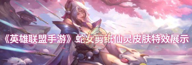 《英雄联盟手游》蛇女剪纸仙灵皮肤特效展示
