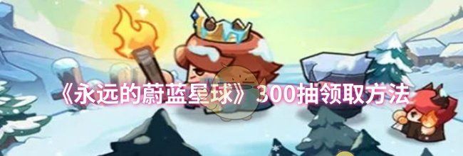 《永远的蔚蓝星球》300抽领取方法