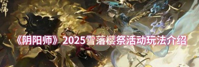 《阴阳师》2025雪落樱祭活动玩法介绍