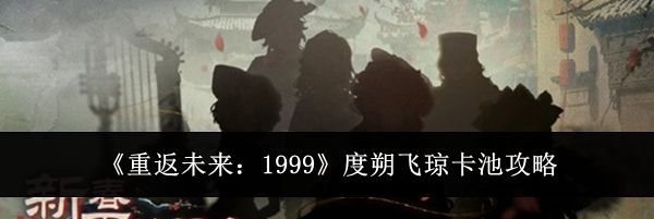 《重返未来：1999》度朔飞琼卡池攻略