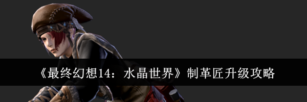 《最终幻想14：水晶世界》制革匠升级攻略